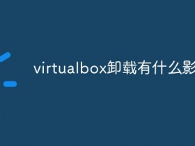 [系统教程]virtualbox卸载了有什么影响？Win10手动卸载virtualbox