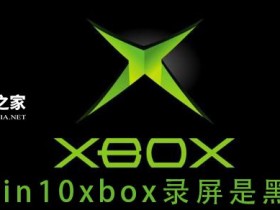 [系统教程]Win10 xbox录屏是黑色怎么办？Xbox录屏是黑色的解决方法