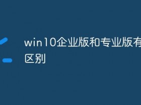 [系统教程]Windows10企业版有什么功能？和Win10专业版有什么区别？