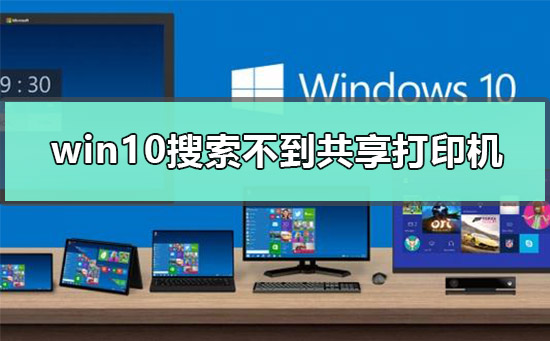 [系统教程]Win10搜索不到共享打印机怎么办