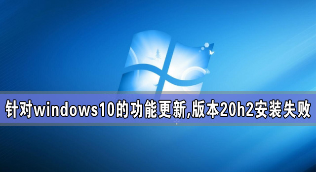 [系统教程]针对windows10的功能更新,版本20h2安装失败