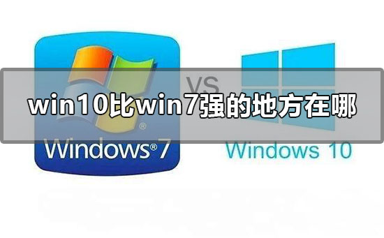 [系统教程]Win10比Win7强的地方在哪里？Win10比Win7好在哪里？