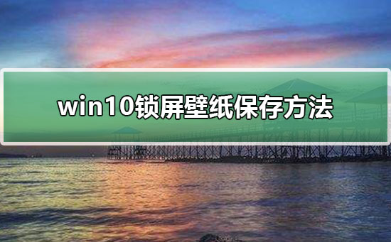 [系统教程]Win10电脑锁屏壁纸提取方法