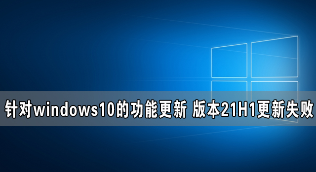 [系统教程]针对windows10的功能更新 版本21H1更新失败