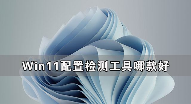 [系统教程]Win11配置检测工具哪款好 最好的Win11配置检测工具推荐