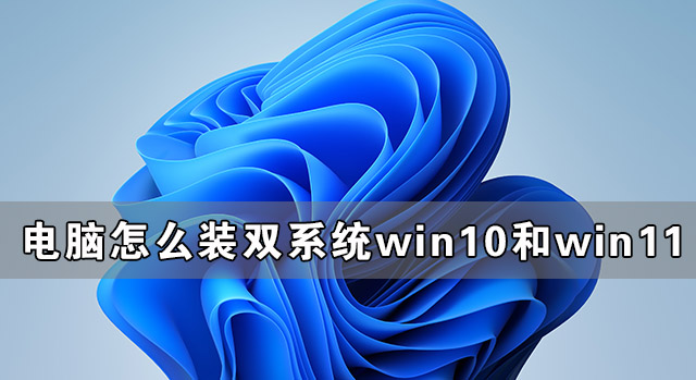 [系统教程]电脑怎么装双系统Win10和Win11 电脑装Win10和Win11双系统教程