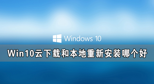 [系统教程]Win10云下载和本地重新安装哪个好 有什么区别