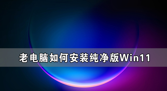 [系统教程]老电脑如何安装纯净版Win11详细教程