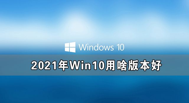 [系统教程]2021年Win10用啥版本好 2021年最好用的Win10版本推荐