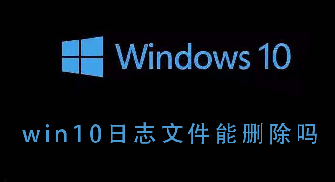 [系统教程]Win10的日志文件能不能删除？Win10日志文件删除后会如何