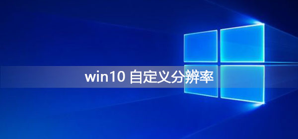 [系统教程]Win10如何自定义分辨率？Win10自定义分辨率的方法