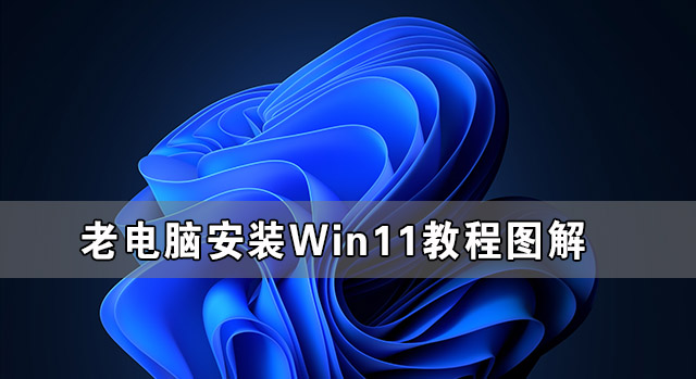 [系统教程]老电脑安装Win11教程图解 老电脑Win11系统安装教程