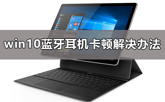 [系统教程]Win10蓝牙连接声音卡顿怎么办 Win10蓝牙声音断断续续卡顿解决方法