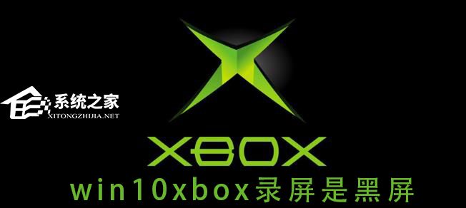 [系统教程]Win10 xbox录屏是黑色怎么办？Xbox录屏是黑色的解决方法