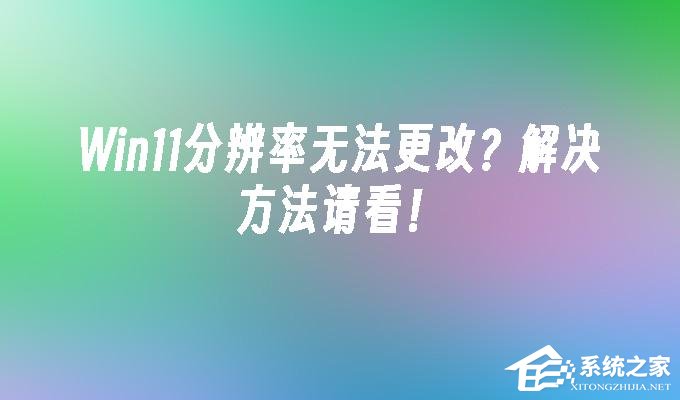 [系统教程]win11分辨率改不了怎么办-Win11无法修改分辨率的解决方法